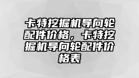 卡特挖掘機導(dǎo)向輪配件價格，卡特挖掘機導(dǎo)向輪配件價格表