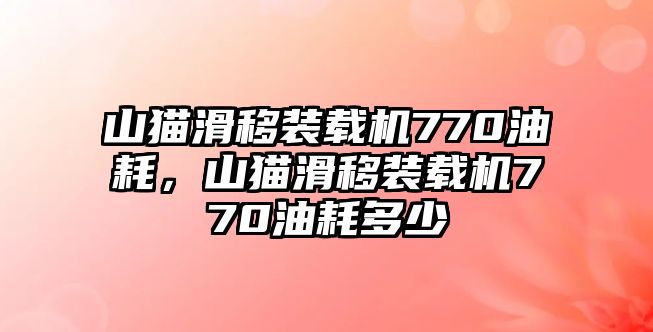 山貓滑移裝載機(jī)770油耗，山貓滑移裝載機(jī)770油耗多少