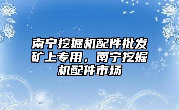 南寧挖掘機配件批發(fā)礦上專用，南寧挖掘機配件市場