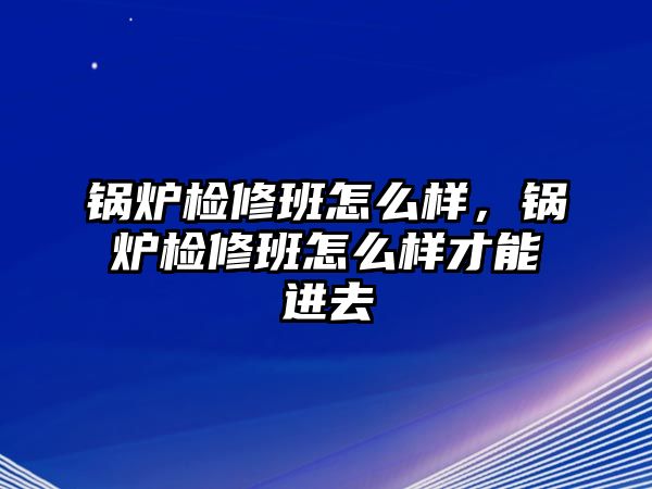 鍋爐檢修班怎么樣，鍋爐檢修班怎么樣才能進去