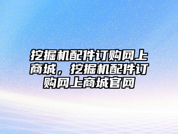 挖掘機配件訂購網(wǎng)上商城，挖掘機配件訂購網(wǎng)上商城官網(wǎng)