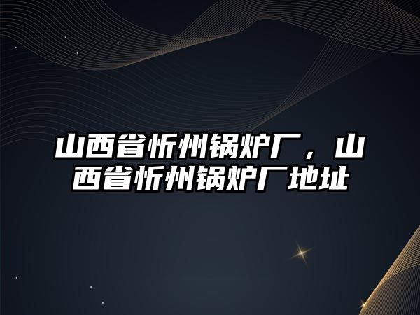 山西省忻州鍋爐廠，山西省忻州鍋爐廠地址