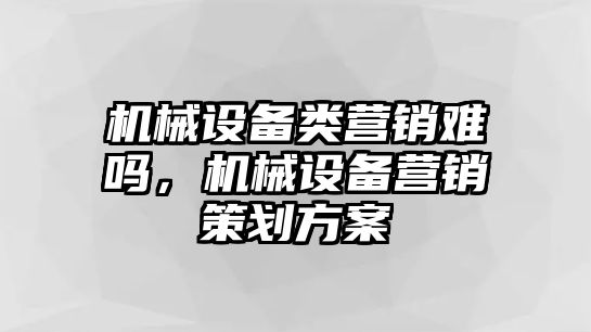 機(jī)械設(shè)備類營銷難嗎，機(jī)械設(shè)備營銷策劃方案