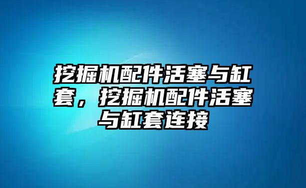 挖掘機(jī)配件活塞與缸套，挖掘機(jī)配件活塞與缸套連接