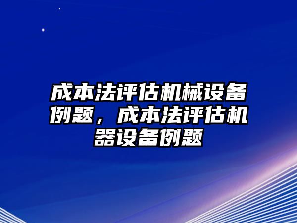 成本法評(píng)估機(jī)械設(shè)備例題，成本法評(píng)估機(jī)器設(shè)備例題