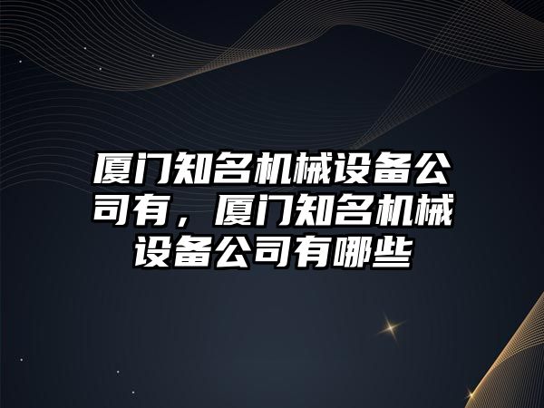 廈門知名機(jī)械設(shè)備公司有，廈門知名機(jī)械設(shè)備公司有哪些