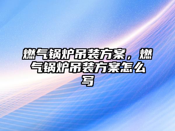 燃?xì)忮仩t吊裝方案，燃?xì)忮仩t吊裝方案怎么寫