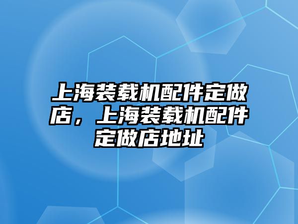 上海裝載機(jī)配件定做店，上海裝載機(jī)配件定做店地址