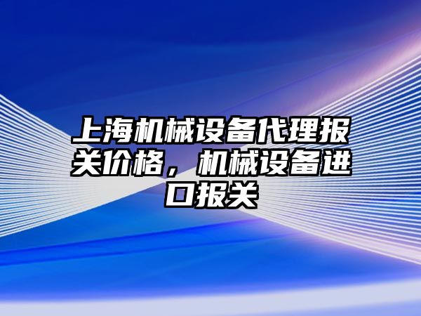 上海機械設(shè)備代理報關(guān)價格，機械設(shè)備進口報關(guān)