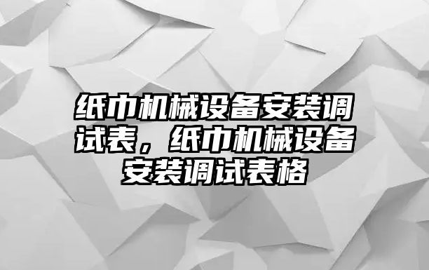 紙巾機械設(shè)備安裝調(diào)試表，紙巾機械設(shè)備安裝調(diào)試表格