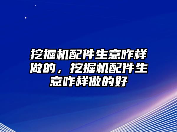 挖掘機(jī)配件生意咋樣做的，挖掘機(jī)配件生意咋樣做的好