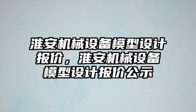 淮安機械設(shè)備模型設(shè)計報價，淮安機械設(shè)備模型設(shè)計報價公示