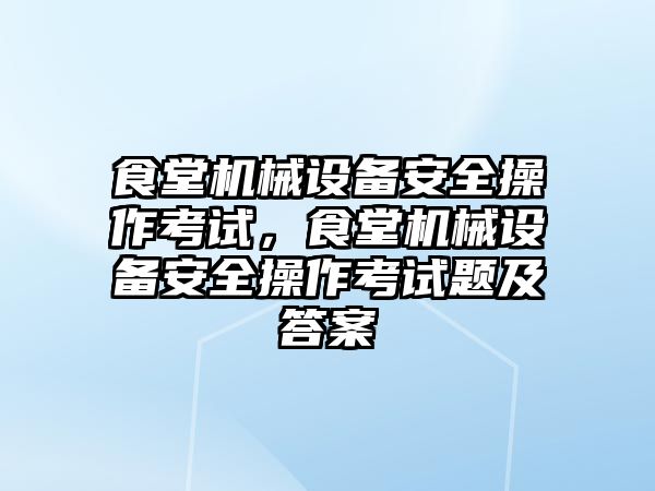 食堂機械設備安全操作考試，食堂機械設備安全操作考試題及答案