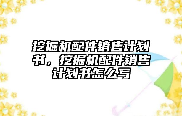 挖掘機(jī)配件銷售計(jì)劃書，挖掘機(jī)配件銷售計(jì)劃書怎么寫