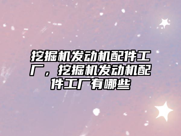 挖掘機發(fā)動機配件工廠，挖掘機發(fā)動機配件工廠有哪些