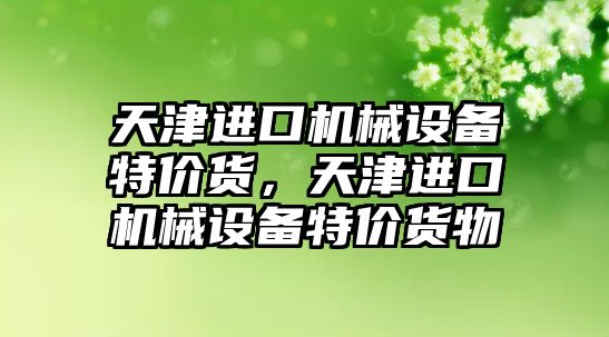 天津進(jìn)口機械設(shè)備特價貨，天津進(jìn)口機械設(shè)備特價貨物