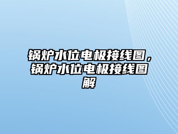 鍋爐水位電極接線圖，鍋爐水位電極接線圖解