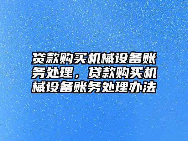 貸款購(gòu)買機(jī)械設(shè)備賬務(wù)處理，貸款購(gòu)買機(jī)械設(shè)備賬務(wù)處理辦法