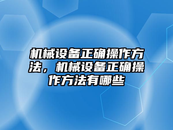 機械設(shè)備正確操作方法，機械設(shè)備正確操作方法有哪些