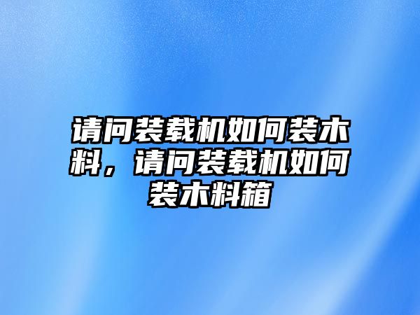 請(qǐng)問裝載機(jī)如何裝木料，請(qǐng)問裝載機(jī)如何裝木料箱