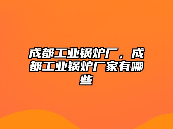 成都工業(yè)鍋爐廠，成都工業(yè)鍋爐廠家有哪些