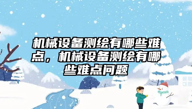 機械設(shè)備測繪有哪些難點，機械設(shè)備測繪有哪些難點問題