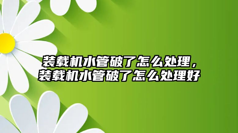 裝載機(jī)水管破了怎么處理，裝載機(jī)水管破了怎么處理好