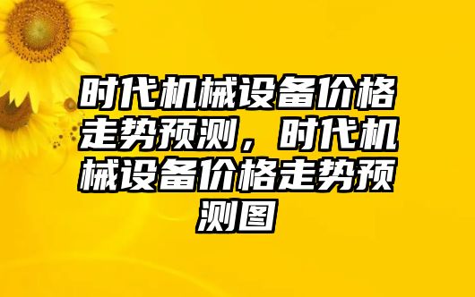 時(shí)代機(jī)械設(shè)備價(jià)格走勢預(yù)測，時(shí)代機(jī)械設(shè)備價(jià)格走勢預(yù)測圖