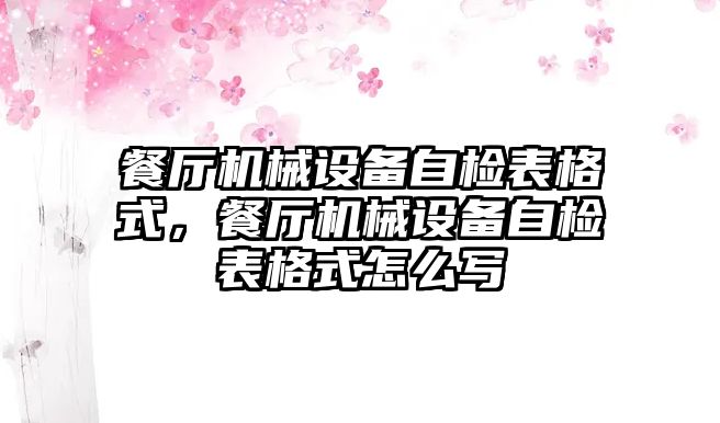 餐廳機械設備自檢表格式，餐廳機械設備自檢表格式怎么寫