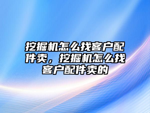 挖掘機怎么找客戶配件賣，挖掘機怎么找客戶配件賣的