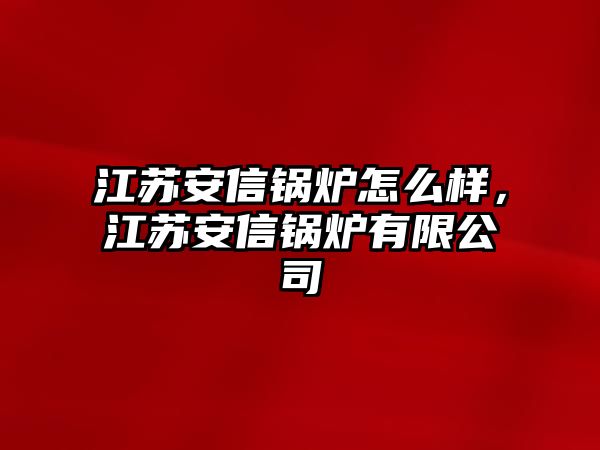 江蘇安信鍋爐怎么樣，江蘇安信鍋爐有限公司