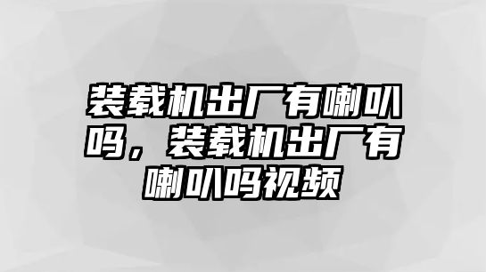 裝載機出廠有喇叭嗎，裝載機出廠有喇叭嗎視頻