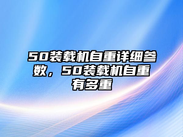 50裝載機自重詳細參數(shù)，50裝載機自重有多重