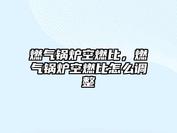 燃?xì)忮仩t空燃比，燃?xì)忮仩t空燃比怎么調(diào)整