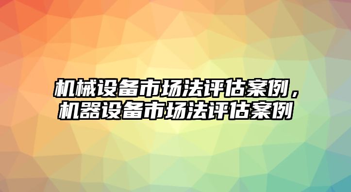 機械設(shè)備市場法評估案例，機器設(shè)備市場法評估案例