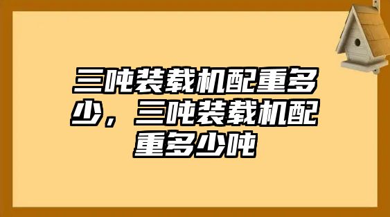 三噸裝載機(jī)配重多少，三噸裝載機(jī)配重多少噸