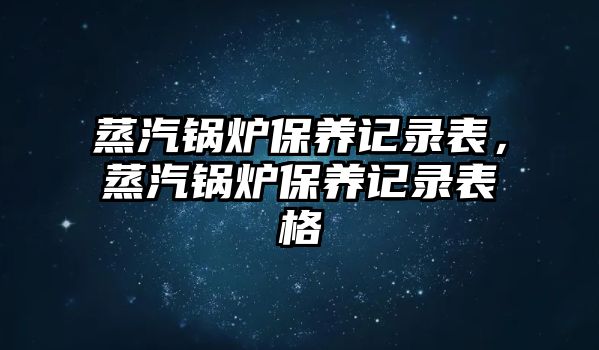 蒸汽鍋爐保養(yǎng)記錄表，蒸汽鍋爐保養(yǎng)記錄表格