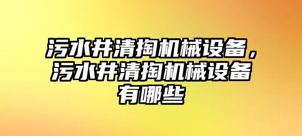 污水井清掏機(jī)械設(shè)備，污水井清掏機(jī)械設(shè)備有哪些