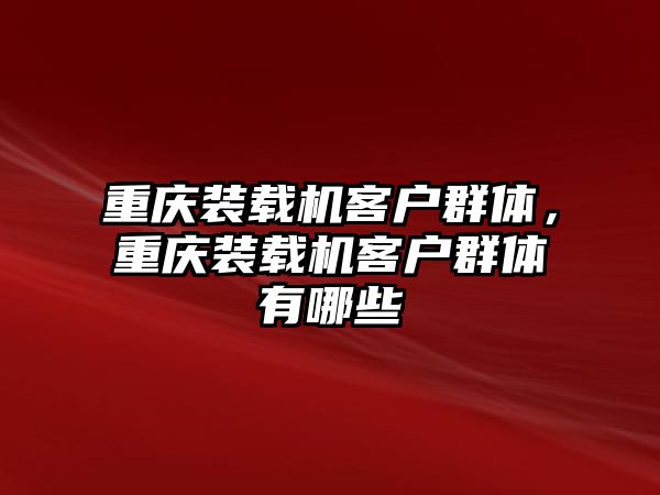 重慶裝載機(jī)客戶群體，重慶裝載機(jī)客戶群體有哪些