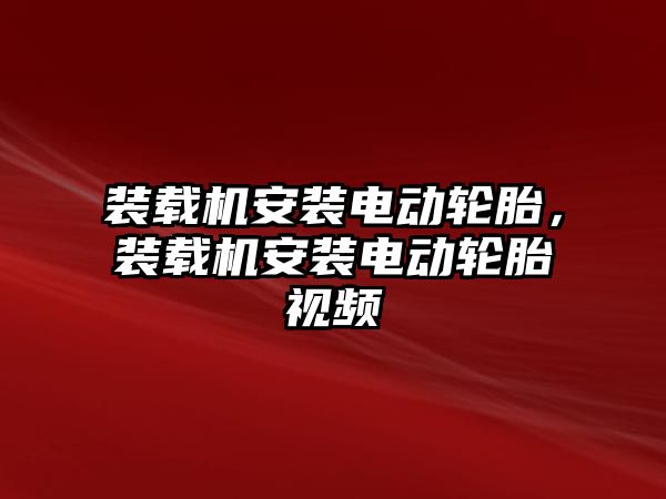 裝載機安裝電動輪胎，裝載機安裝電動輪胎視頻