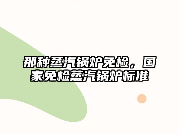 那種蒸汽鍋爐免檢，國家免檢蒸汽鍋爐標(biāo)準(zhǔn)