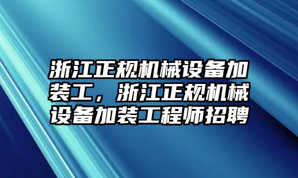 浙江正規(guī)機(jī)械設(shè)備加裝工，浙江正規(guī)機(jī)械設(shè)備加裝工程師招聘