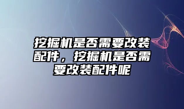 挖掘機是否需要改裝配件，挖掘機是否需要改裝配件呢