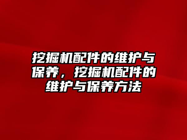 挖掘機配件的維護與保養(yǎng)，挖掘機配件的維護與保養(yǎng)方法