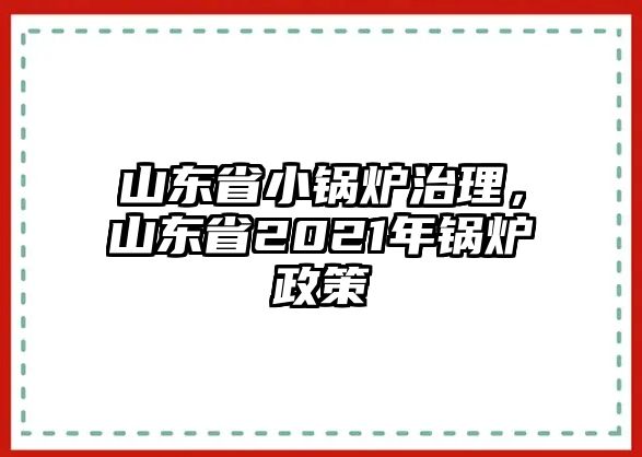 山東省小鍋爐治理，山東省2021年鍋爐政策