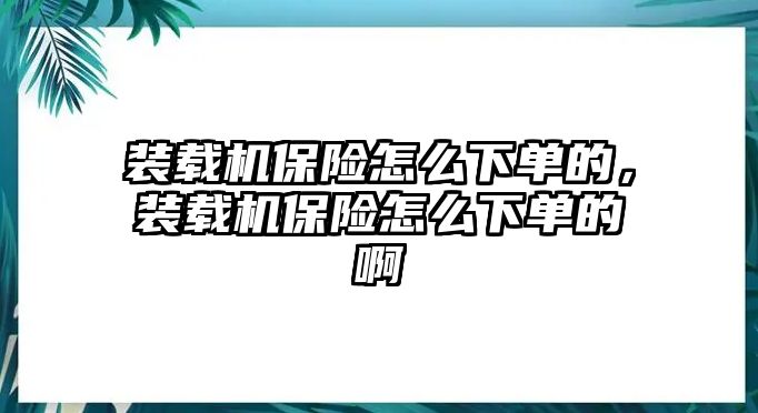 裝載機(jī)保險怎么下單的，裝載機(jī)保險怎么下單的啊