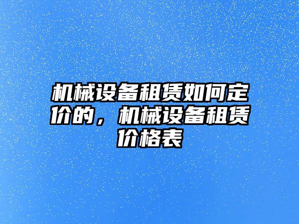 機(jī)械設(shè)備租賃如何定價(jià)的，機(jī)械設(shè)備租賃價(jià)格表