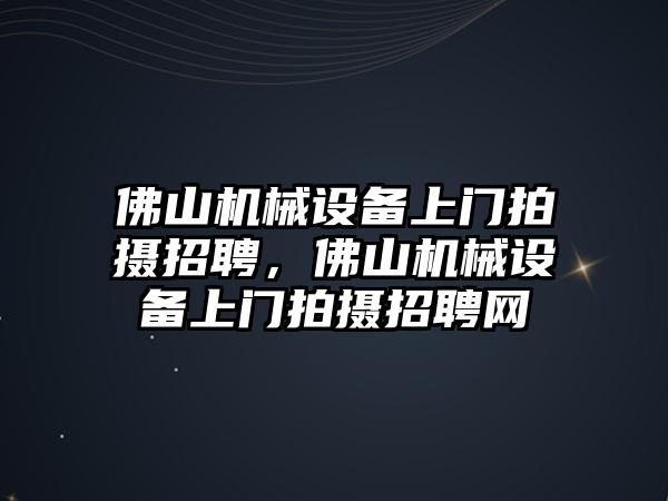 佛山機(jī)械設(shè)備上門拍攝招聘，佛山機(jī)械設(shè)備上門拍攝招聘網(wǎng)