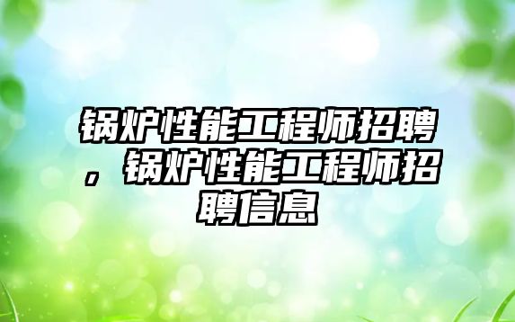 鍋爐性能工程師招聘，鍋爐性能工程師招聘信息