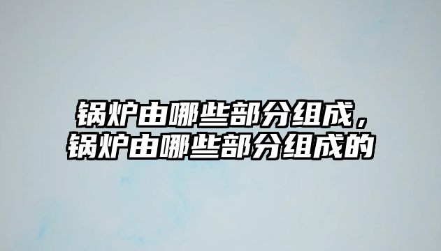 鍋爐由哪些部分組成，鍋爐由哪些部分組成的